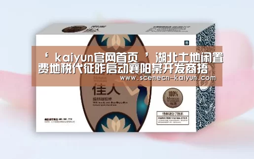 ‘ kaiyun官网首页 ’湖北土地闲置费地税代征昨启动襄阳某开发商捂地被罚330万(图3) 开云