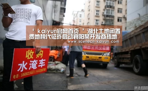 ‘ kaiyun官网首页 ’湖北土地闲置费地税代征昨启动襄阳某开发商捂地被罚330万(图2) 即时比分入口