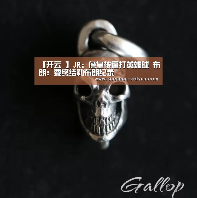 【开云 】JR:詹皇被逼打英雄球 布朗:要终结勒布朗纪录(图4) kaiyun官网首页