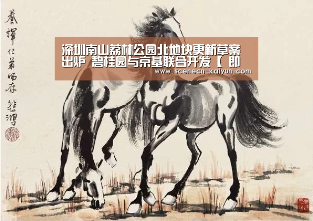 深圳南山荔林公园北地块更新草案出炉 碧桂园与京基联合开发【 即时比分入口】(图1) kaiyun官网首页