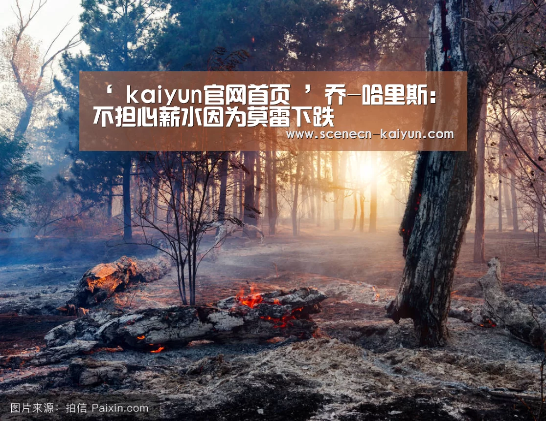 ‘ kaiyun官网首页 ’乔-哈里斯:不担心薪水因为莫雷下跌(图4) kaiyun官网首页